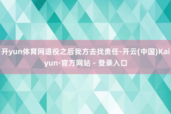 开yun体育网退役之后我方去找责任-开云(中国)Kaiyun·官方网站 - 登录入口