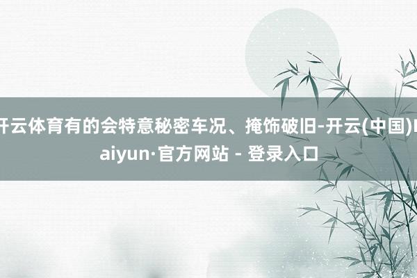 开云体育有的会特意秘密车况、掩饰破旧-开云(中国)Kaiyun·官方网站 - 登录入口