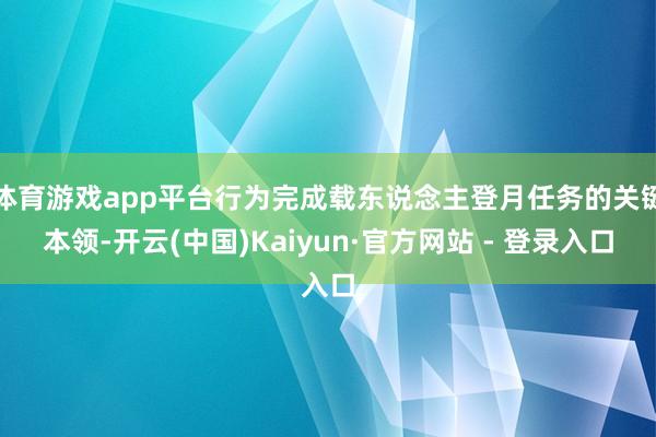 体育游戏app平台行为完成载东说念主登月任务的关键本领-开云(中国)Kaiyun·官方网站 - 登录入口