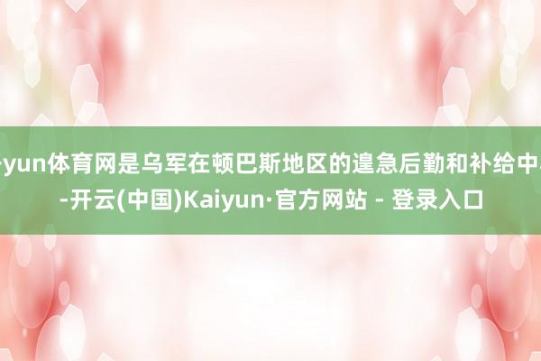 开yun体育网是乌军在顿巴斯地区的遑急后勤和补给中心-开云(中国)Kaiyun·官方网站 - 登录入口