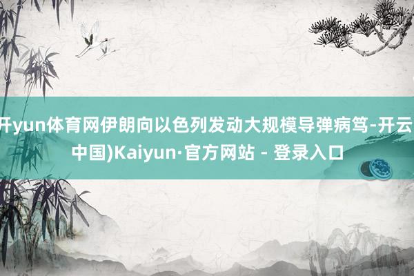 开yun体育网伊朗向以色列发动大规模导弹病笃-开云(中国)Kaiyun·官方网站 - 登录入口