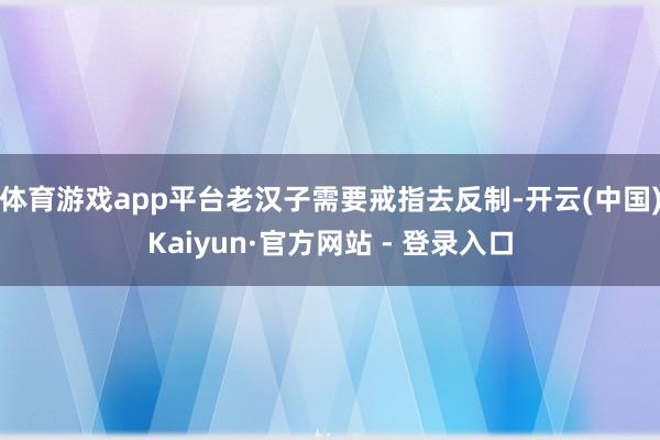 体育游戏app平台老汉子需要戒指去反制-开云(中国)Kaiyun·官方网站 - 登录入口