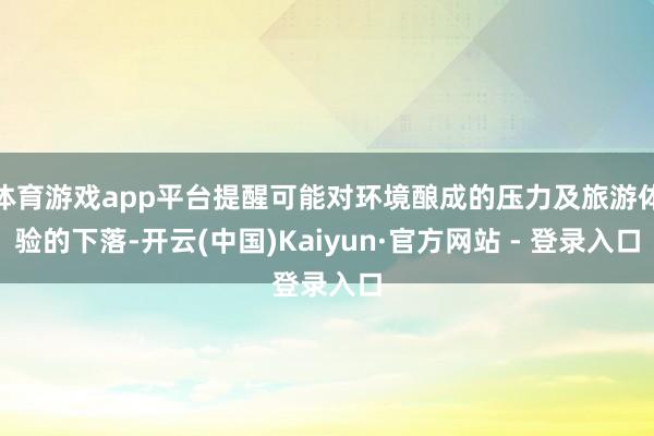 体育游戏app平台提醒可能对环境酿成的压力及旅游体验的下落-开云(中国)Kaiyun·官方网站 - 登录入口