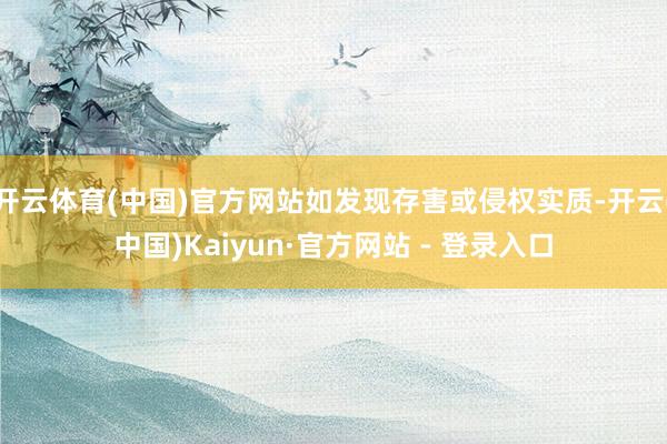 开云体育(中国)官方网站如发现存害或侵权实质-开云(中国)Kaiyun·官方网站 - 登录入口
