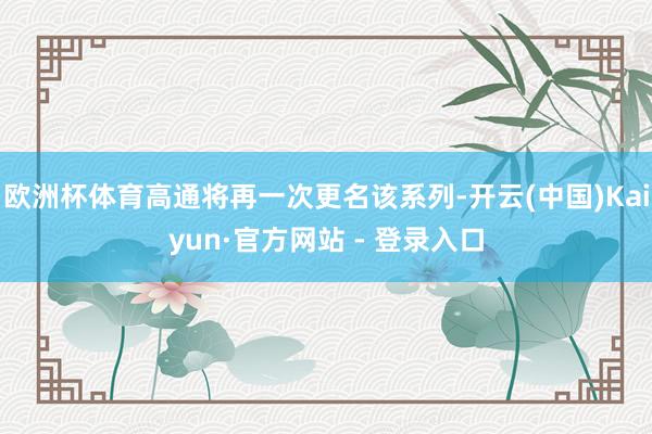 欧洲杯体育高通将再一次更名该系列-开云(中国)Kaiyun·官方网站 - 登录入口