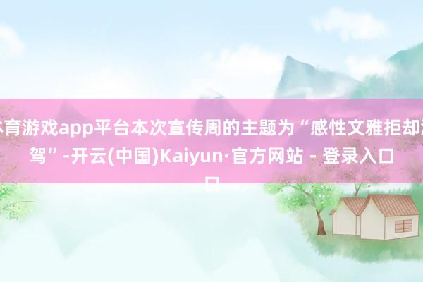 体育游戏app平台本次宣传周的主题为“感性文雅拒却酒驾”-开云(中国)Kaiyun·官方网站 - 登录入口