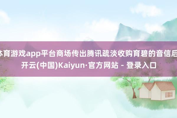 体育游戏app平台商场传出腾讯疏淡收购育碧的音信后-开云(中国)Kaiyun·官方网站 - 登录入口