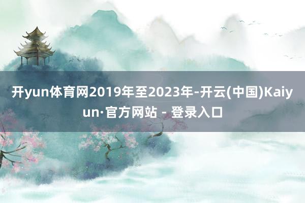 开yun体育网2019年至2023年-开云(中国)Kaiyun·官方网站 - 登录入口