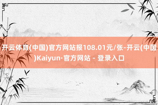 开云体育(中国)官方网站报108.01元/张-开云(中国)Kaiyun·官方网站 - 登录入口