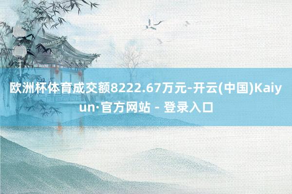 欧洲杯体育成交额8222.67万元-开云(中国)Kaiyun·官方网站 - 登录入口