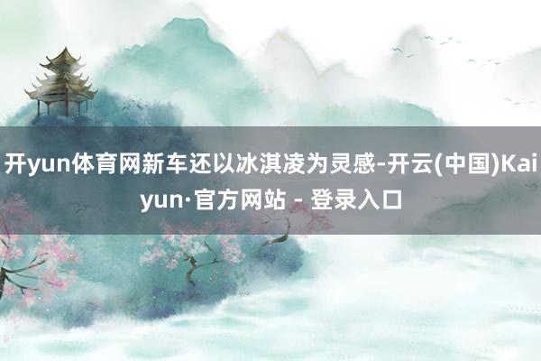 开yun体育网新车还以冰淇凌为灵感-开云(中国)Kaiyun·官方网站 - 登录入口