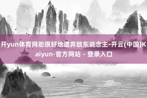 开yun体育网能很好地遗弃敌东说念主-开云(中国)Kaiyun·官方网站 - 登录入口