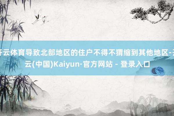开云体育导致北部地区的住户不得不猬缩到其他地区-开云(中国)Kaiyun·官方网站 - 登录入口