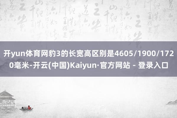 开yun体育网豹3的长宽高区别是4605/1900/1720毫米-开云(中国)Kaiyun·官方网站 - 登录入口
