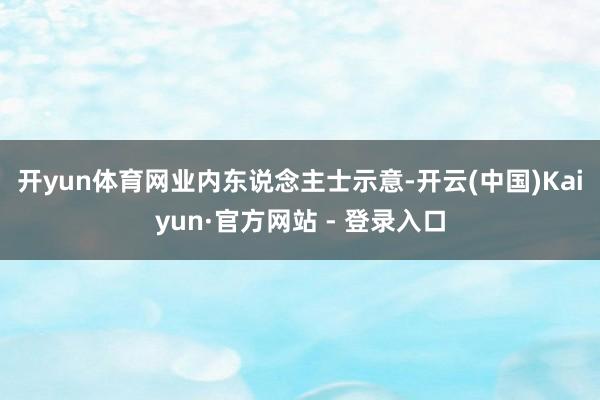 开yun体育网　　业内东说念主士示意-开云(中国)Kaiyun·官方网站 - 登录入口