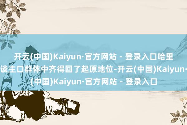 开云(中国)Kaiyun·官方网站 - 登录入口哈里斯在这两个弘远的东谈主口群体中齐得回了起原地位-开云(中国)Kaiyun·官方网站 - 登录入口