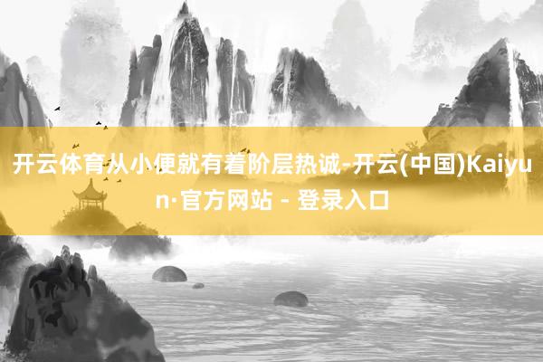 开云体育从小便就有着阶层热诚-开云(中国)Kaiyun·官方网站 - 登录入口