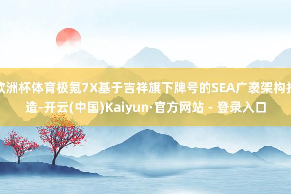 欧洲杯体育极氪7X基于吉祥旗下牌号的SEA广袤架构打造-开云(中国)Kaiyun·官方网站 - 登录入口