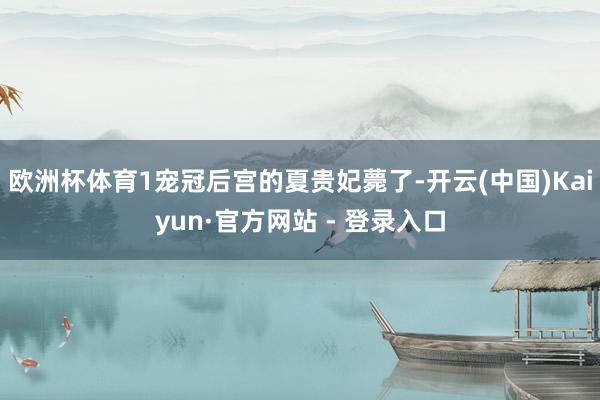 欧洲杯体育1宠冠后宫的夏贵妃薨了-开云(中国)Kaiyun·官方网站 - 登录入口