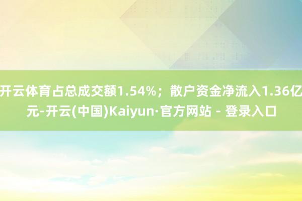 开云体育占总成交额1.54%；散户资金净流入1.36亿元-开云(中国)Kaiyun·官方网站 - 登录入口