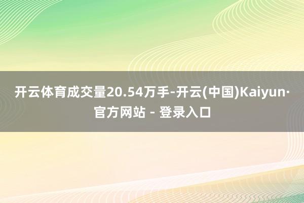 开云体育成交量20.54万手-开云(中国)Kaiyun·官方网站 - 登录入口