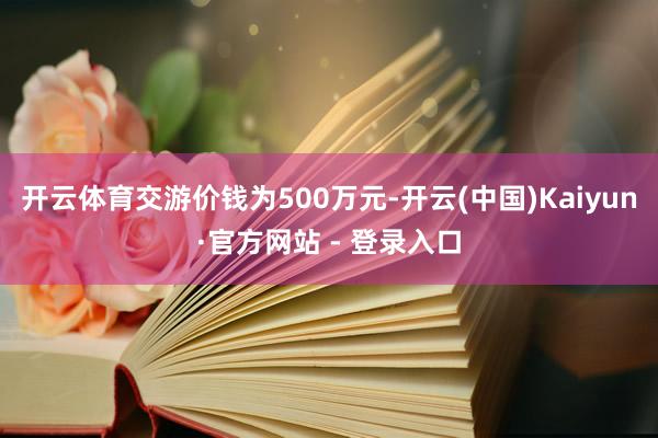 开云体育交游价钱为500万元-开云(中国)Kaiyun·官方网站 - 登录入口