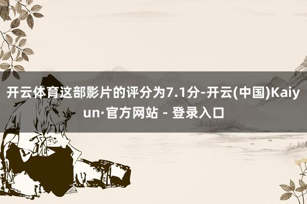 开云体育这部影片的评分为7.1分-开云(中国)Kaiyun·官方网站 - 登录入口