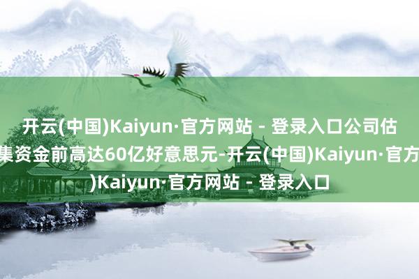 开云(中国)Kaiyun·官方网站 - 登录入口公司估值在计入IPO筹集资金前高达60亿好意思元-开云(中国)Kaiyun·官方网站 - 登录入口