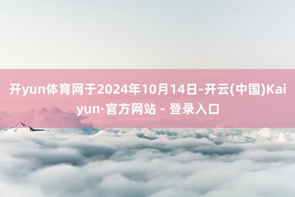 开yun体育网于2024年10月14日-开云(中国)Kaiyun·官方网站 - 登录入口