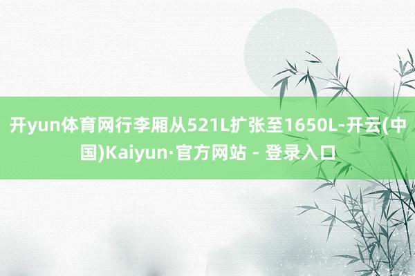开yun体育网行李厢从521L扩张至1650L-开云(中国)Kaiyun·官方网站 - 登录入口
