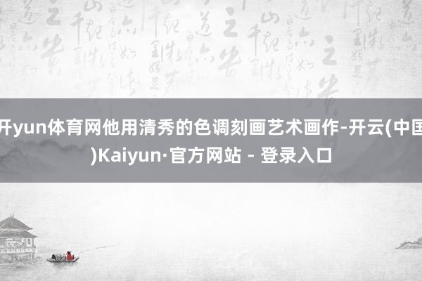 开yun体育网他用清秀的色调刻画艺术画作-开云(中国)Kaiyun·官方网站 - 登录入口