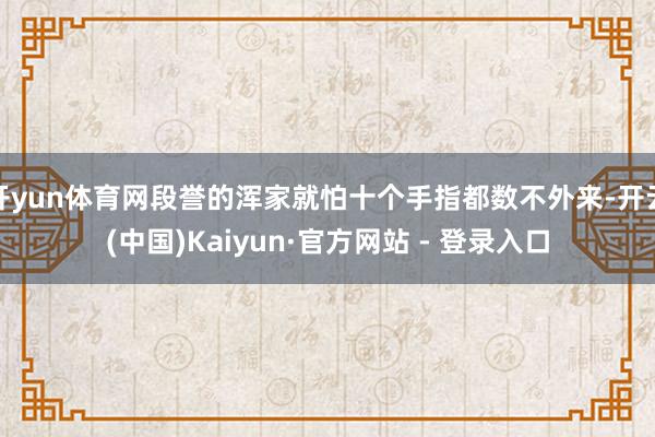 开yun体育网段誉的浑家就怕十个手指都数不外来-开云(中国)Kaiyun·官方网站 - 登录入口