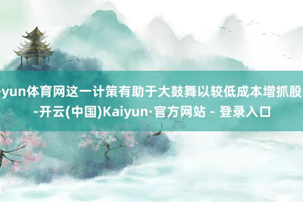 开yun体育网这一计策有助于大鼓舞以较低成本增抓股份-开云(中国)Kaiyun·官方网站 - 登录入口