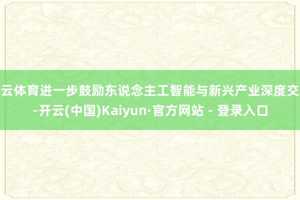 开云体育进一步鼓励东说念主工智能与新兴产业深度交融-开云(中国)Kaiyun·官方网站 - 登录入口