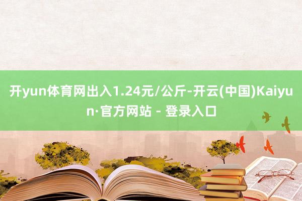 开yun体育网出入1.24元/公斤-开云(中国)Kaiyun·官方网站 - 登录入口