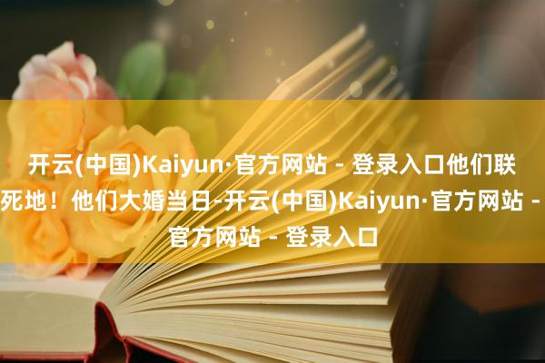 开云(中国)Kaiyun·官方网站 - 登录入口他们联手置她于死地!他们大婚当日-开云(中国)Kaiyun·官方网站 - 登录入口
