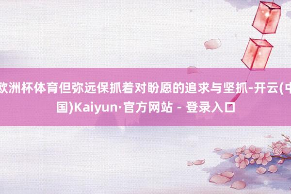 欧洲杯体育但弥远保抓着对盼愿的追求与坚抓-开云(中国)Kaiyun·官方网站 - 登录入口