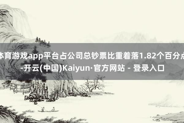 体育游戏app平台占公司总钞票比重着落1.82个百分点-开云(中国)Kaiyun·官方网站 - 登录入口