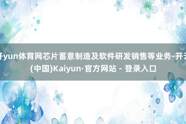 开yun体育网芯片蓄意制造及软件研发销售等业务-开云(中国)Kaiyun·官方网站 - 登录入口