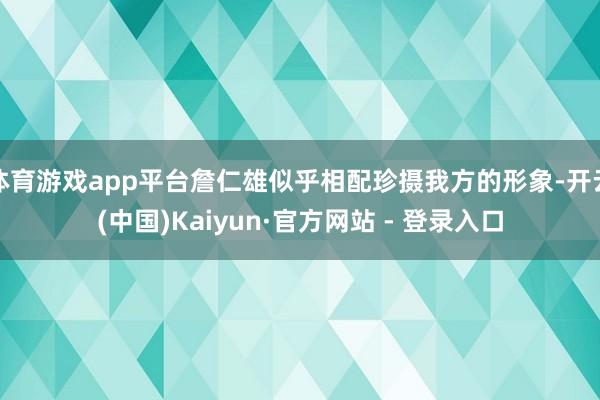 体育游戏app平台詹仁雄似乎相配珍摄我方的形象-开云(中国)Kaiyun·官方网站 - 登录入口