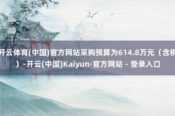开云体育(中国)官方网站采购预算为614.8万元（含税）-开云(中国)Kaiyun·官方网站 - 登录入口