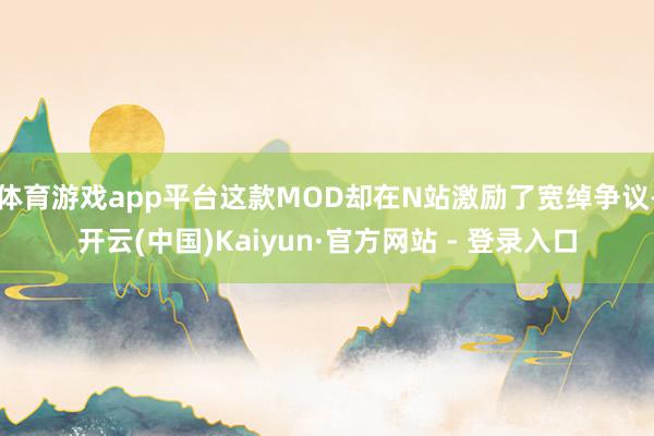 体育游戏app平台这款MOD却在N站激励了宽绰争议-开云(中国)Kaiyun·官方网站 - 登录入口