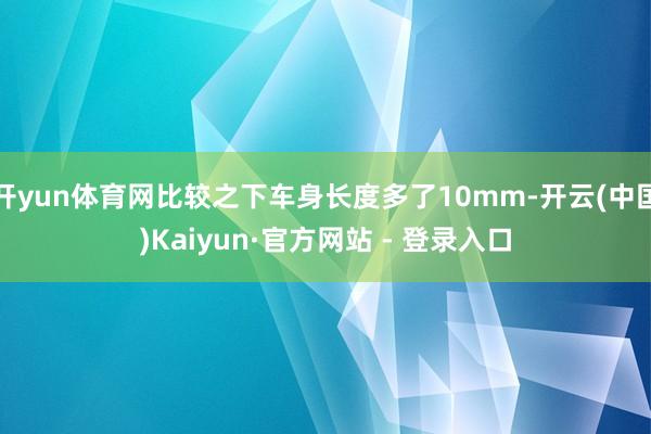 开yun体育网比较之下车身长度多了10mm-开云(中国)Kaiyun·官方网站 - 登录入口