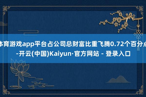 体育游戏app平台占公司总财富比重飞腾0.72个百分点-开云(中国)Kaiyun·官方网站 - 登录入口