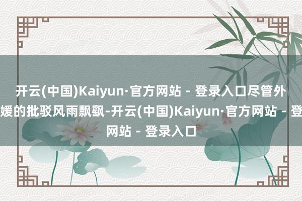 开云(中国)Kaiyun·官方网站 - 登录入口尽管外界对方媛的批驳风雨飘飖-开云(中国)Kaiyun·官方网站 - 登录入口