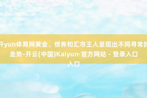 开yun体育网黄金、债券和汇市王人呈现出不同寻常的走势-开云(中国)Kaiyun·官方网站 - 登录入口
