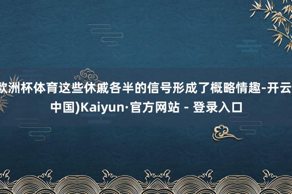 欧洲杯体育这些休戚各半的信号形成了概略情趣-开云(中国)Kaiyun·官方网站 - 登录入口