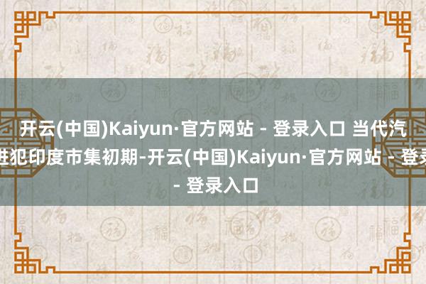 开云(中国)Kaiyun·官方网站 - 登录入口 当代汽车在进犯印度市集初期-开云(中国)Kaiyun·官方网站 - 登录入口