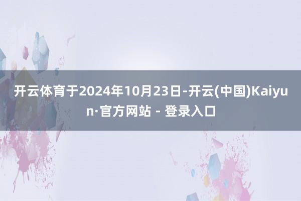 开云体育于2024年10月23日-开云(中国)Kaiyun·官方网站 - 登录入口