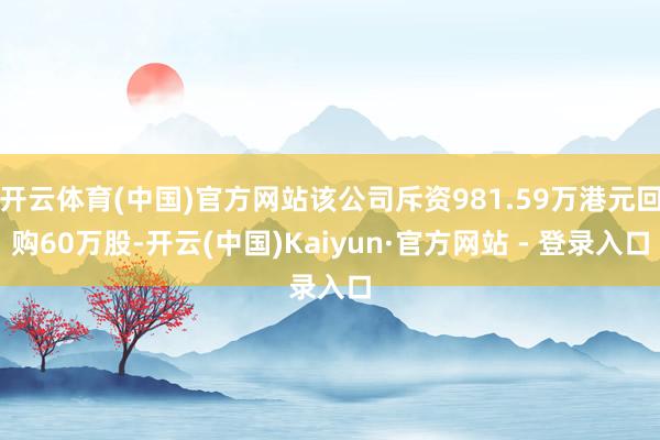 开云体育(中国)官方网站该公司斥资981.59万港元回购60万股-开云(中国)Kaiyun·官方网站 - 登录入口